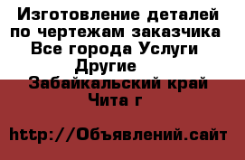 Изготовление деталей по чертежам заказчика - Все города Услуги » Другие   . Забайкальский край,Чита г.